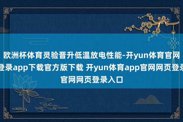 欧洲杯体育灵验晋升低温放电性能-开yun体育官网入口登录app下载官方版下载 开yun体育app官网网页登录入口