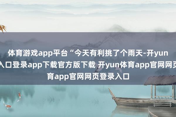 体育游戏app平台“今天有利挑了个雨天-开yun体育官网入口登录app下载官方版下载 开yun体育app官网网页登录入口