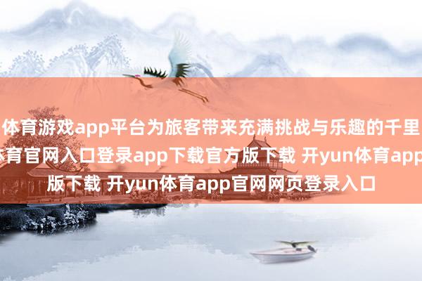 体育游戏app平台为旅客带来充满挑战与乐趣的千里浸式旅程-开yun体育官网入口登录app下载官方版下载 开yun体育app官网网页登录入口