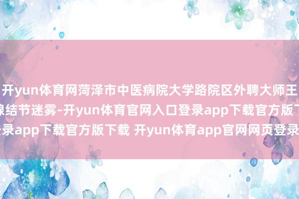 开yun体育网菏泽市中医病院大学路院区外聘大师王石林为寰宇揭开甲状腺结节迷雾-开yun体育官网入口登录app下载官方版下载 开yun体育app官网网页登录入口