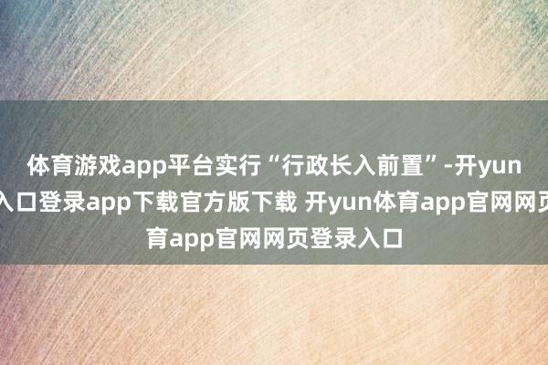 体育游戏app平台实行“行政长入前置”-开yun体育官网入口登录app下载官方版下载 开yun体育app官网网页登录入口