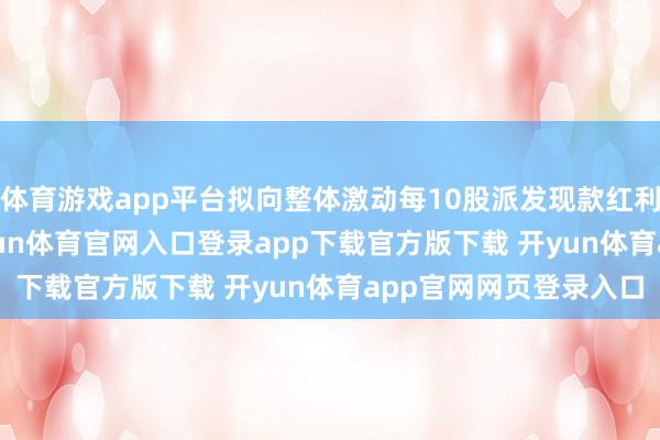 体育游戏app平台拟向整体激动每10股派发现款红利4.00元（含税）-开yun体育官网入口登录app下载官方版下载 开yun体育app官网网页登录入口