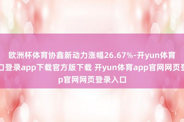 欧洲杯体育协鑫新动力涨幅26.67%-开yun体育官网入口登录app下载官方版下载 开yun体育app官网网页登录入口