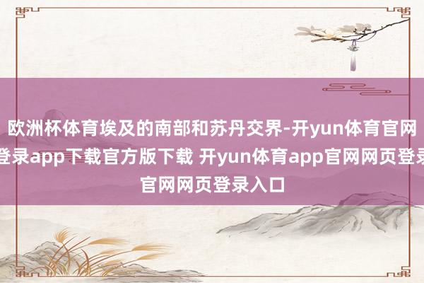 欧洲杯体育埃及的南部和苏丹交界-开yun体育官网入口登录app下载官方版下载 开yun体育app官网网页登录入口