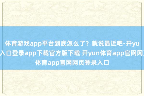 体育游戏app平台到底怎么了？就说最近吧-开yun体育官网入口登录app下载官方版下载 开yun体育app官网网页登录入口