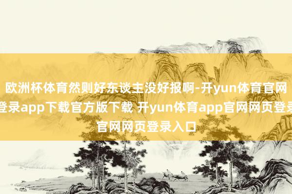 欧洲杯体育然则好东谈主没好报啊-开yun体育官网入口登录app下载官方版下载 开yun体育app官网网页登录入口