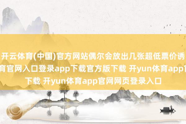 开云体育(中国)官方网站偶尔会放出几张超低票价诱骗客源-开yun体育官网入口登录app下载官方版下载 开yun体育app官网网页登录入口