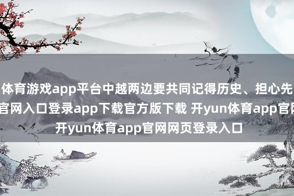 体育游戏app平台中越两边要共同记得历史、担心先烈-开yun体育官网入口登录app下载官方版下载 开yun体育app官网网页登录入口