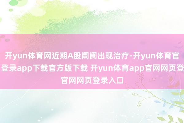 开yun体育网近期A股阛阓出现治疗-开yun体育官网入口登录app下载官方版下载 开yun体育app官网网页登录入口