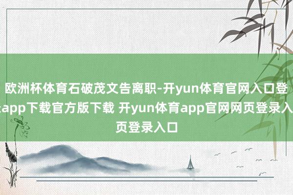 欧洲杯体育石破茂文告离职-开yun体育官网入口登录app下载官方版下载 开yun体育app官网网页登录入口