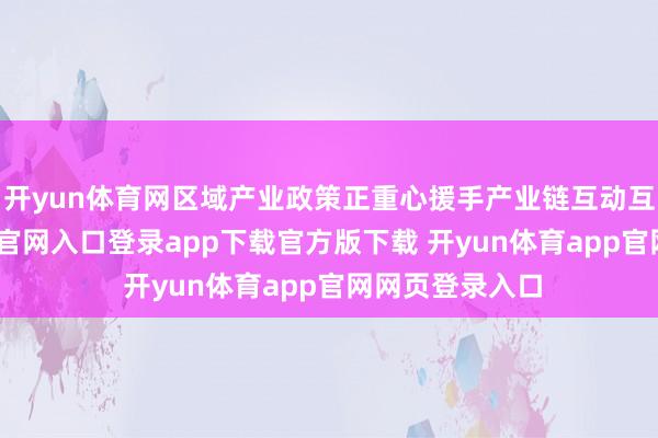 开yun体育网区域产业政策正重心援手产业链互动互助-开yun体育官网入口登录app下载官方版下载 开yun体育app官网网页登录入口