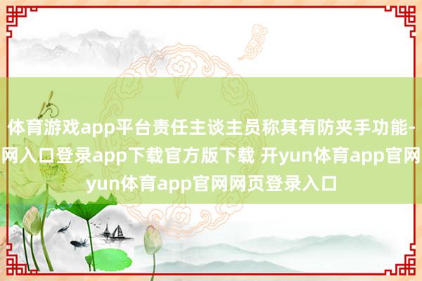 体育游戏app平台责任主谈主员称其有防夹手功能-开yun体育官网入口登录app下载官方版下载 开yun体育app官网网页登录入口