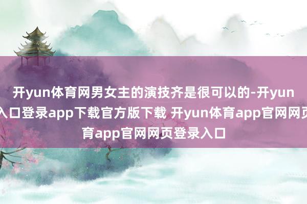 开yun体育网男女主的演技齐是很可以的-开yun体育官网入口登录app下载官方版下载 开yun体育app官网网页登录入口