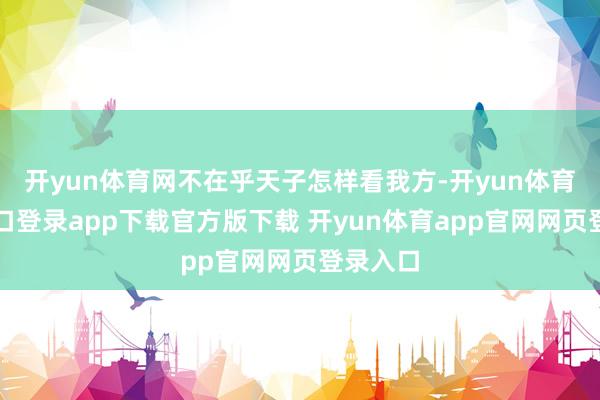 开yun体育网不在乎天子怎样看我方-开yun体育官网入口登录app下载官方版下载 开yun体育app官网网页登录入口