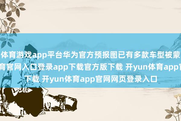 体育游戏app平台华为官方预报图已有多款车型被蒙上黑布-开yun体育官网入口登录app下载官方版下载 开yun体育app官网网页登录入口