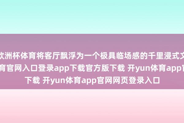 欧洲杯体育将客厅飘浮为一个极具临场感的千里浸式文娱空间-开yun体育官网入口登录app下载官方版下载 开yun体育app官网网页登录入口