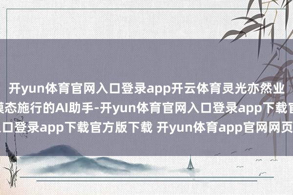 开yun体育官网入口登录app开云体育灵光亦然业内首个全代码生成多模态施行的AI助手-开yun体育官网入口登录app下载官方版下载 开yun体育app官网网页登录入口