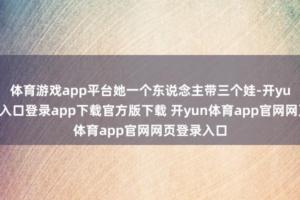 体育游戏app平台她一个东说念主带三个娃-开yun体育官网入口登录app下载官方版下载 开yun体育app官网网页登录入口