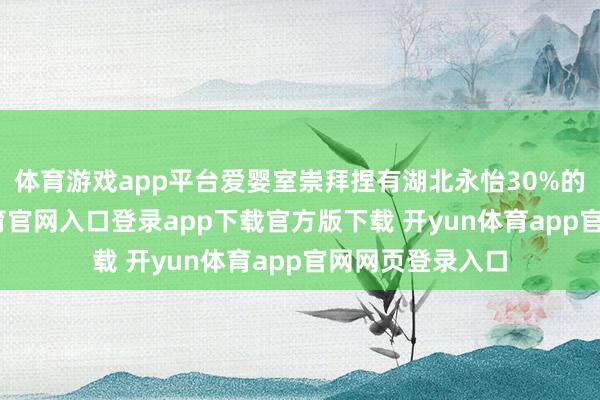 体育游戏app平台爱婴室崇拜捏有湖北永怡30%的股权-开yun体育官网入口登录app下载官方版下载 开yun体育app官网网页登录入口