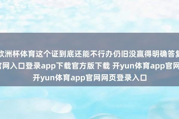 欧洲杯体育这个证到底还能不行办仍旧没赢得明确答复-开yun体育官网入口登录app下载官方版下载 开yun体育app官网网页登录入口