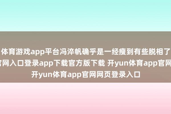体育游戏app平台冯淬帆确乎是一经瘦到有些脱相了-开yun体育官网入口登录app下载官方版下载 开yun体育app官网网页登录入口