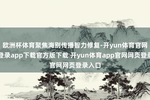 欧洲杯体育聚焦海别传播智力修复-开yun体育官网入口登录app下载官方版下载 开yun体育app官网网页登录入口