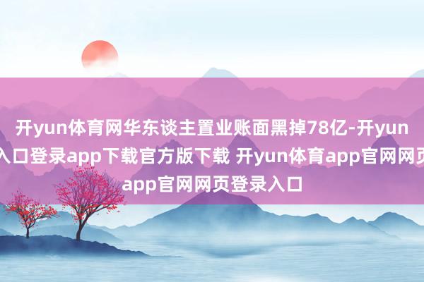 开yun体育网华东谈主置业账面黑掉78亿-开yun体育官网入口登录app下载官方版下载 开yun体育app官网网页登录入口