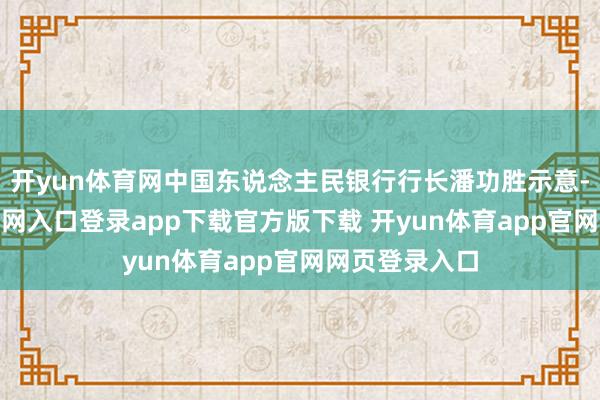 开yun体育网中国东说念主民银行行长潘功胜示意-开yun体育官网入口登录app下载官方版下载 开yun体育app官网网页登录入口
