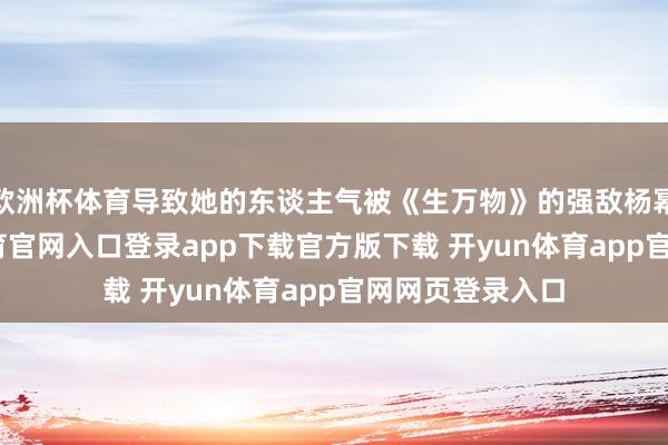 欧洲杯体育导致她的东谈主气被《生万物》的强敌杨幂反超-开yun体育官网入口登录app下载官方版下载 开yun体育app官网网页登录入口