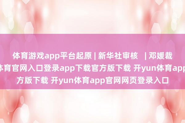 体育游戏app平台起原 | 新华社审核 | 邓媛裁剪 | 董磊-开yun体育官网入口登录app下载官方版下载 开yun体育app官网网页登录入口