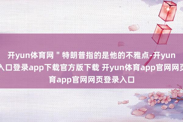 开yun体育网"特朗普指的是他的不雅点-开yun体育官网入口登录app下载官方版下载 开yun体育app官网网页登录入口