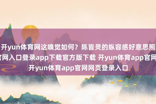 开yun体育网这嗅觉如何?陈皆灵的纵容感好意思照-开yun体育官网入口登录app下载官方版下载 开yun体育app官网网页登录入口