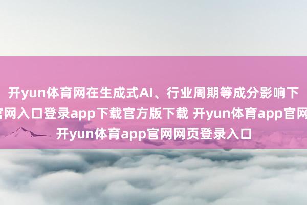 开yun体育网在生成式AI、行业周期等成分影响下-开yun体育官网入口登录app下载官方版下载 开yun体育app官网网页登录入口