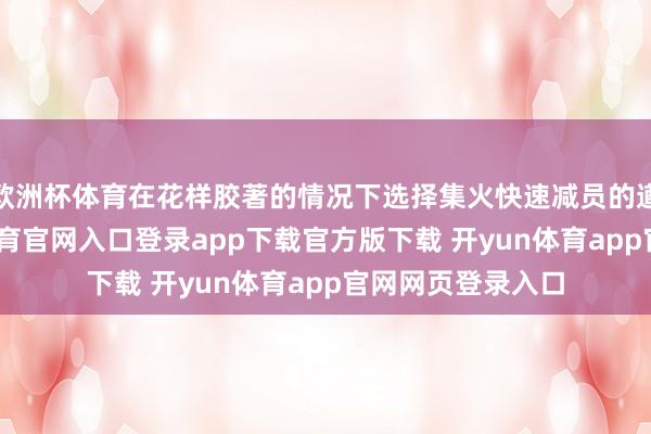 欧洲杯体育在花样胶著的情况下选择集火快速减员的遒劲叮咛-开yun体育官网入口登录app下载官方版下载 开yun体育app官网网页登录入口
