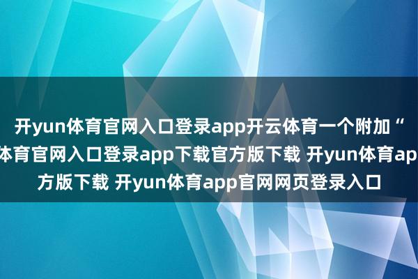 开yun体育官网入口登录app开云体育一个附加“顽强防患”-开yun体育官网入口登录app下载官方版下载 开yun体育app官网网页登录入口