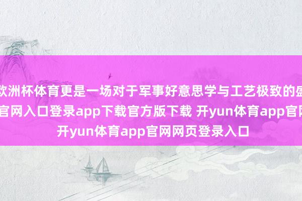 欧洲杯体育更是一场对于军事好意思学与工艺极致的盛宴-开yun体育官网入口登录app下载官方版下载 开yun体育app官网网页登录入口