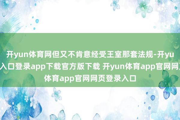 开yun体育网但又不肯意经受王室那套法规-开yun体育官网入口登录app下载官方版下载 开yun体育app官网网页登录入口