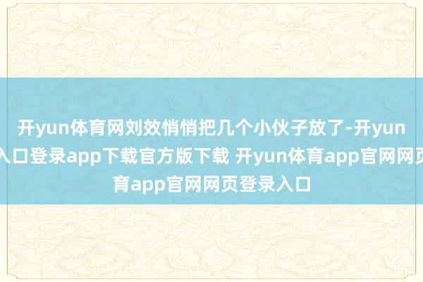 开yun体育网刘效悄悄把几个小伙子放了-开yun体育官网入口登录app下载官方版下载 开yun体育app官网网页登录入口