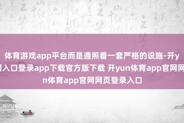 体育游戏app平台而是遵照着一套严格的设施-开yun体育官网入口登录app下载官方版下载 开yun体育app官网网页登录入口