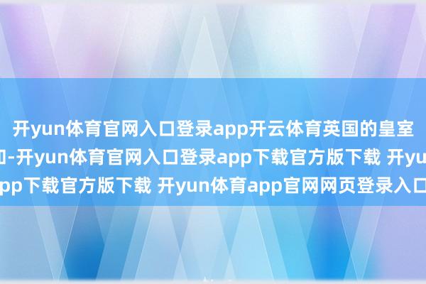 开yun体育官网入口登录app开云体育英国的皇室氛围虽显得宽绰和温和-开yun体育官网入口登录app下载官方版下载 开yun体育app官网网页登录入口