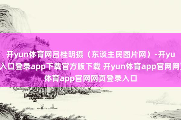 开yun体育网吕桂明摄(东谈主民图片网)-开yun体育官网入口登录app下载官方版下载 开yun体育app官网网页登录入口