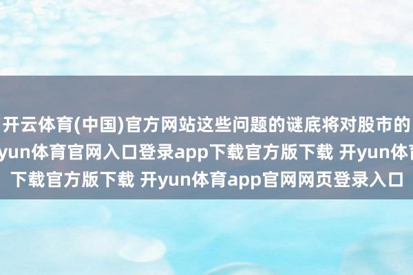 开云体育(中国)官方网站这些问题的谜底将对股市的异日产生紧要影响-开yun体育官网入口登录app下载官方版下载 开yun体育app官网网页登录入口
