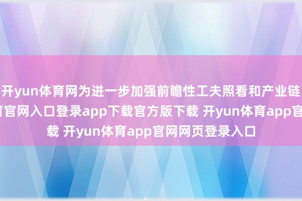 开yun体育网为进一步加强前瞻性工夫照看和产业链配置-开yun体育官网入口登录app下载官方版下载 开yun体育app官网网页登录入口