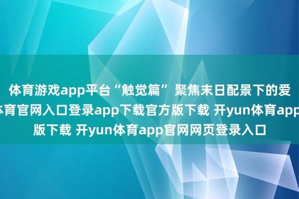 体育游戏app平台“触觉篇” 聚焦末日配景下的爱欲与救赎-开yun体育官网入口登录app下载官方版下载 开yun体育app官网网页登录入口