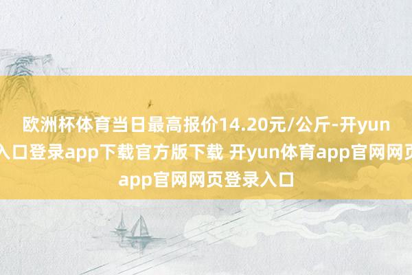 欧洲杯体育当日最高报价14.20元/公斤-开yun体育官网入口登录app下载官方版下载 开yun体育app官网网页登录入口