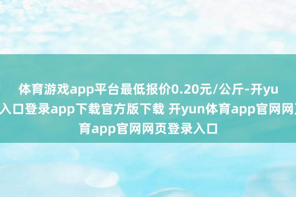 体育游戏app平台最低报价0.20元/公斤-开yun体育官网入口登录app下载官方版下载 开yun体育app官网网页登录入口