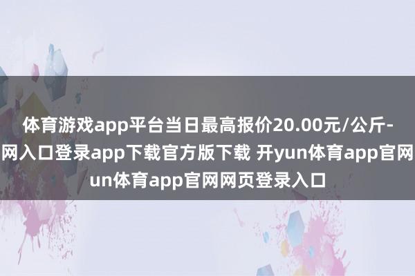 体育游戏app平台当日最高报价20.00元/公斤-开yun体育官网入口登录app下载官方版下载 开yun体育app官网网页登录入口