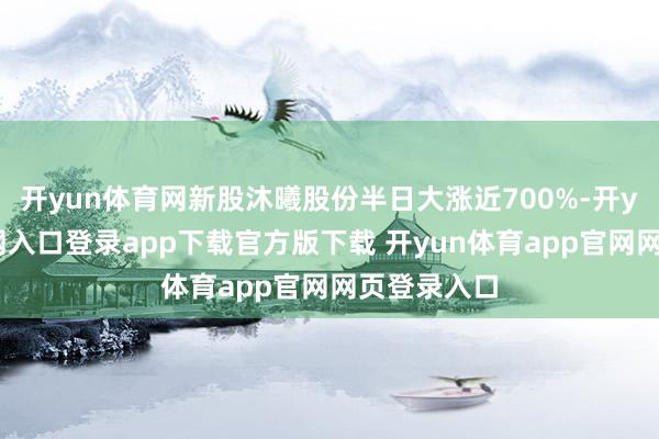 开yun体育网新股沐曦股份半日大涨近700%-开yun体育官网入口登录app下载官方版下载 开yun体育app官网网页登录入口