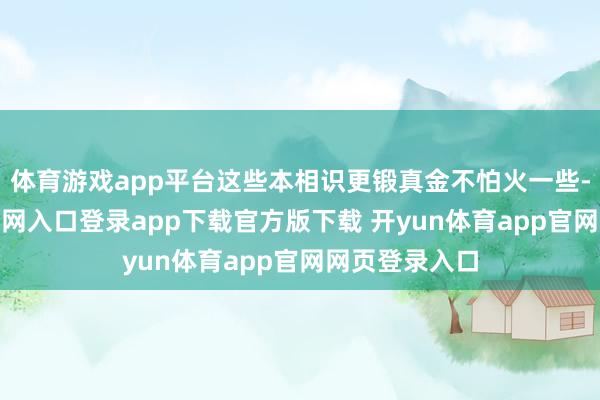 体育游戏app平台这些本相识更锻真金不怕火一些-开yun体育官网入口登录app下载官方版下载 开yun体育app官网网页登录入口