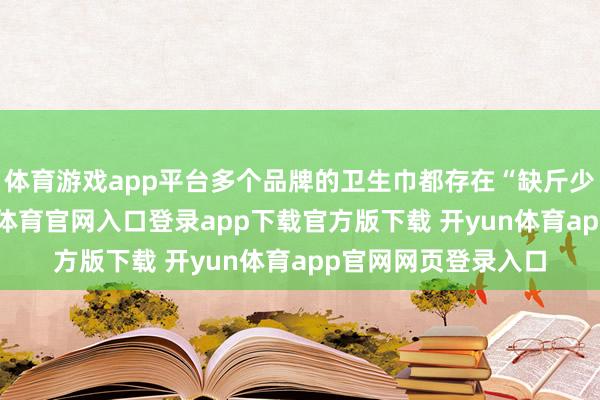 体育游戏app平台多个品牌的卫生巾都存在“缺斤少两”的景况-开yun体育官网入口登录app下载官方版下载 开yun体育app官网网页登录入口